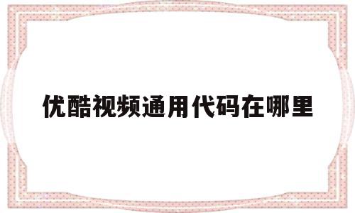优酷视频通用代码在哪里的简单介绍,优酷视频通用代码在哪里的简单介绍,优酷视频通用代码在哪里,信息,视频,账号,第1张