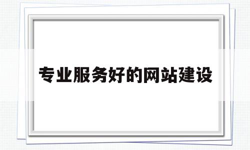 专业服务好的网站建设(专业服务好的网站建设有哪些),专业服务好的网站建设(专业服务好的网站建设有哪些),专业服务好的网站建设,信息,浏览器,营销,第1张