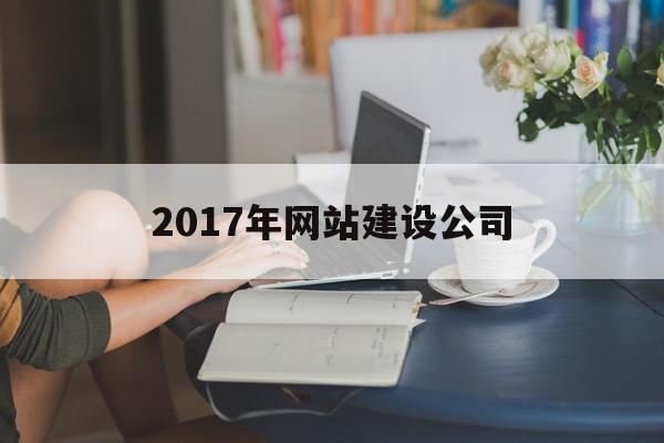 2017年网站建设公司(2017年网站建设公司排行榜)