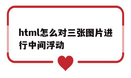 html怎么对三张图片进行中间浮动(html怎么对三张图片进行中间浮动设置),html怎么对三张图片进行中间浮动,浏览器,html,第1张 html怎么对三张图片进行中间浮动(html怎么对三张图片进行中间浮动设置),html怎么对三张图片进行中间浮动(html怎么对三张图片进行中间浮动设置),html怎么对三张图片进行中间浮动,浏览器,html,第1张