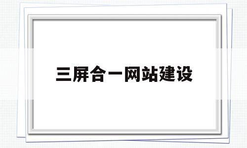 三屏合一网站建设(什么是三屏合一网站),三屏合一网站建设,文章,微信,浏览器,第1张 三屏合一网站建设(什么是三屏合一网站),三屏合一网站建设(什么是三屏合一网站),三屏合一网站建设,文章,微信,浏览器,第1张