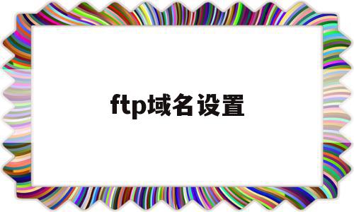 ftp域名设置(ftp地址怎么设置)