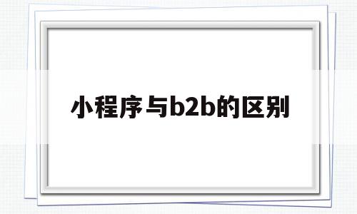 小程序与b2b的区别(微信小程序是bs架构吗),小程序与b2b的区别,信息,微信,营销,第1张 小程序与b2b的区别(微信小程序是bs架构吗),小程序与b2b的区别(微信小程序是bs架构吗),小程序与b2b的区别,信息,微信,营销,第1张