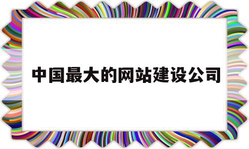 中国最大的网站建设公司(中国最大的网站建设公司是),中国最大的网站建设公司(中国最大的网站建设公司是),中国最大的网站建设公司,信息,百度,微信,第1张