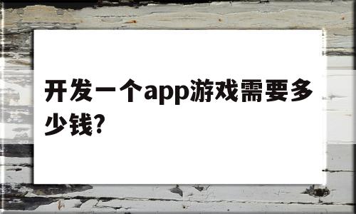 开发一个app游戏需要多少钱?(开发一个app游戏需要多少钱费用),开发一个app游戏需要多少钱?(开发一个app游戏需要多少钱费用),开发一个app游戏需要多少钱?,信息,视频,APP,第1张