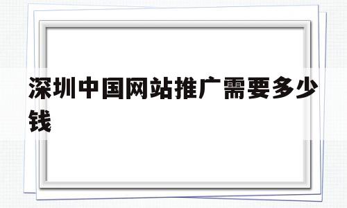深圳中国网站推广需要多少钱(深圳中国网站推广需要多少钱费用),深圳中国网站推广需要多少钱,信息,营销,科技,第1张 深圳中国网站推广需要多少钱(深圳中国网站推广需要多少钱费用),深圳中国网站推广需要多少钱(深圳中国网站推广需要多少钱费用),深圳中国网站推广需要多少钱,信息,营销,科技,第1张