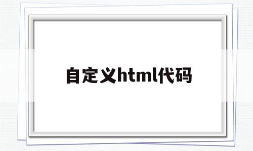 自定义html代码(如何自定义html标签),自定义html代码,信息,源码,浏览器,第1张 自定义html代码(如何自定义html标签),自定义html代码(如何自定义html标签),自定义html代码,信息,源码,浏览器,第1张
