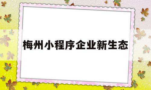 包含梅州小程序企业新生态的词条,包含梅州小程序企业新生态的词条,梅州小程序企业新生态,信息,微信,营销,第1张