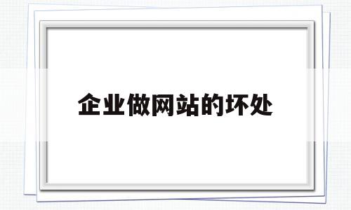 企业做网站的坏处(企业做网站的坏处和好处),企业做网站的坏处(企业做网站的坏处和好处),企业做网站的坏处,信息,视频,模板,第1张