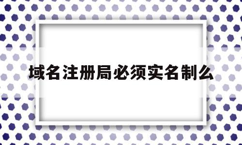 域名注册局必须实名制么(域名注册局必须实名制么吗),域名注册局必须实名制么(域名注册局必须实名制么吗),域名注册局必须实名制么,信息,浏览器,免费,第1张