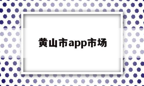 黄山市app市场(黄山市市场监管局网),黄山市app市场,信息,百度,APP,第1张 黄山市app市场(黄山市市场监管局网),黄山市app市场(黄山市市场监管局网),黄山市app市场,信息,百度,APP,第1张
