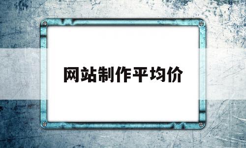 网站制作平均价(网站制作的评价指标),网站制作平均价(网站制作的评价指标),网站制作平均价,营销,模板,免费,第1张