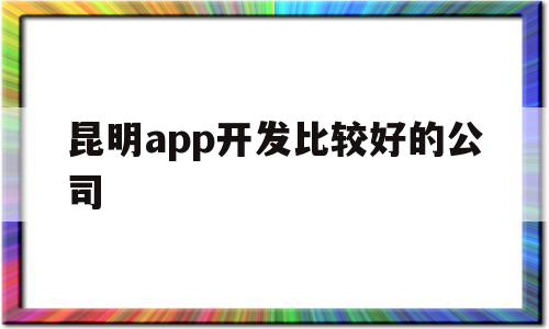 昆明app开发比较好的公司(昆明app开发比较好的公司排名),昆明app开发比较好的公司,科技,app,排名,第1张 昆明app开发比较好的公司(昆明app开发比较好的公司排名),昆明app开发比较好的公司(昆明app开发比较好的公司排名),昆明app开发比较好的公司,科技,app,排名,第1张