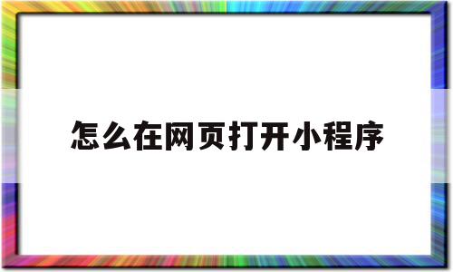 怎么在网页打开小程序(怎么在网页打开小程序文件),怎么在网页打开小程序,账号,微信,APP,第1张 怎么在网页打开小程序(怎么在网页打开小程序文件),怎么在网页打开小程序(怎么在网页打开小程序文件),怎么在网页打开小程序,账号,微信,APP,第1张