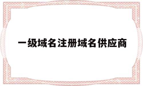一级域名注册域名供应商(申请一级域名一年费用是多少?),一级域名注册域名供应商(申请一级域名一年费用是多少?),一级域名注册域名供应商,信息,浏览器,模板,第1张