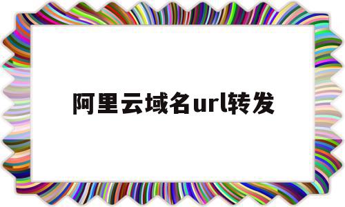 阿里云域名url转发(阿里云域名转到godaddy),阿里云域名url转发,信息,跳转,导航,第1张 阿里云域名url转发(阿里云域名转到godaddy),阿里云域名url转发(阿里云域名转到godaddy),阿里云域名url转发,信息,跳转,导航,第1张