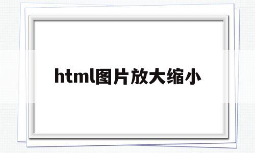 html图片放大缩小(html图片大小如何调整),html图片放大缩小,浏览器,html,tag,第1张 html图片放大缩小(html图片大小如何调整),html图片放大缩小(html图片大小如何调整),html图片放大缩小,浏览器,html,tag,第1张