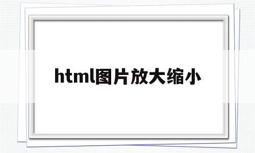 html图片放大缩小(html图片大小如何调整),html图片放大缩小(html图片大小如何调整),html图片放大缩小,浏览器,html,tag,第1张