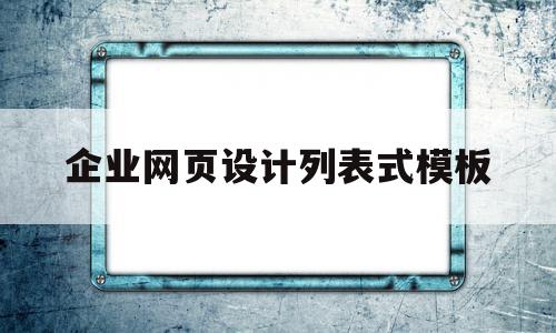 企业网页设计列表式模板(企业网站网页设计的步骤是什么?)