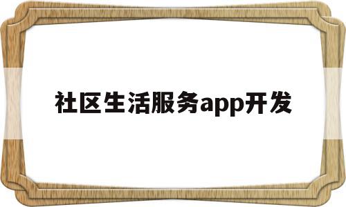 社区生活服务app开发(社区生活服务app开发方案),社区生活服务app开发,信息,视频,百度,第1张 社区生活服务app开发(社区生活服务app开发方案),社区生活服务app开发(社区生活服务app开发方案),社区生活服务app开发,信息,视频,百度,第1张