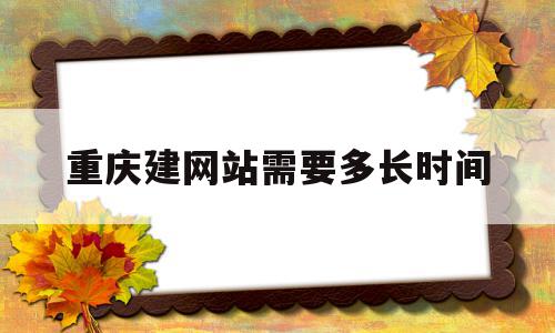 重庆建网站需要多长时间(重庆建网站哪家售后服务比较好)