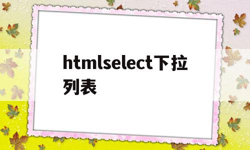 htmlselect下拉列表(htmlselect下拉列表添加文字),htmlselect下拉列表,浏览器,html,html代码,第1张 htmlselect下拉列表(htmlselect下拉列表添加文字),htmlselect下拉列表(htmlselect下拉列表添加文字),htmlselect下拉列表,浏览器,html,html代码,第1张