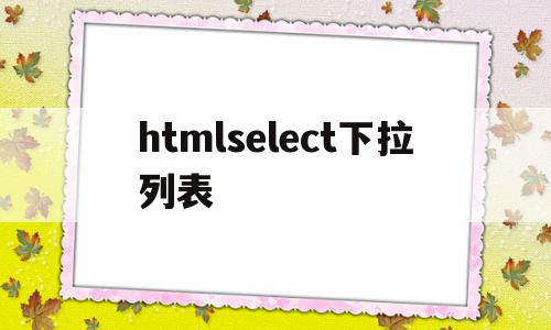 htmlselect下拉列表(htmlselect下拉列表添加文字)