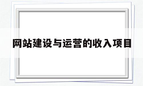 网站建设与运营的收入项目(网站建设与运营的收入项目有哪些)