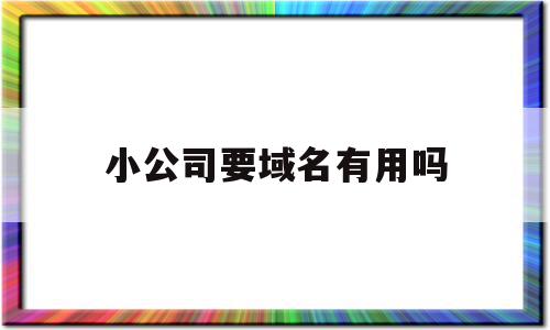 小公司要域名有用吗(公司注册域名注意事项),小公司要域名有用吗,信息,视频,百度,第1张 小公司要域名有用吗(公司注册域名注意事项),小公司要域名有用吗(公司注册域名注意事项),小公司要域名有用吗,信息,视频,百度,第1张