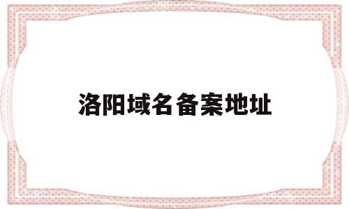 洛阳域名备案地址(洛阳域名备案地址查询),洛阳域名备案地址(洛阳域名备案地址查询),洛阳域名备案地址,信息,视频,百度,第1张