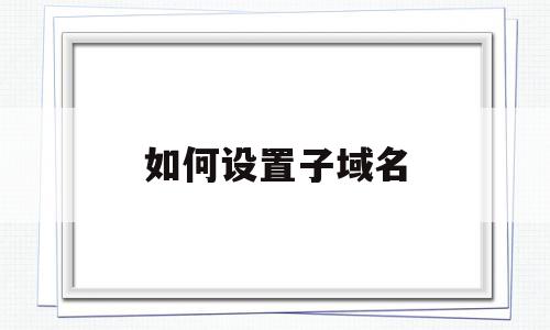 如何设置子域名(子域名怎么申请https证书),如何设置子域名,账号,免费,html,第1张 如何设置子域名(子域名怎么申请https证书),如何设置子域名(子域名怎么申请https证书),如何设置子域名,账号,免费,html,第1张