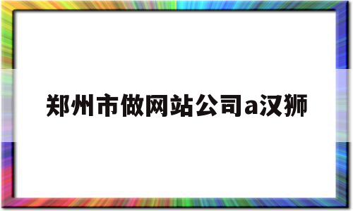 郑州市做网站公司a汉狮(郑州专门做网站建设的公司),郑州市做网站公司a汉狮(郑州专门做网站建设的公司),郑州市做网站公司a汉狮,信息,文章,百度,第1张