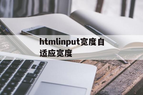 htmlinput宽度自适应宽度(htmlinput怎么限定输入长度)