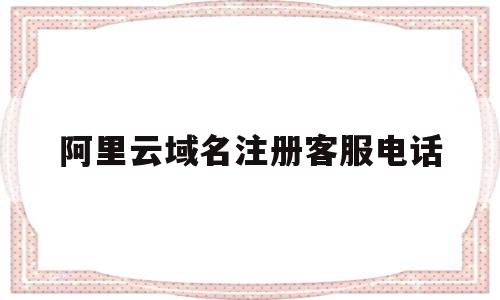 阿里云域名注册客服电话(阿里云域名注册客服电话号码),阿里云域名注册客服电话(阿里云域名注册客服电话号码),阿里云域名注册客服电话,免费,html,阿里云域名注册,第1张