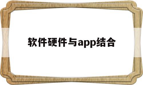 软件硬件与app结合(软件和硬件如何配合工作),软件硬件与app结合(软件和硬件如何配合工作),软件硬件与app结合,APP,app,手机端,第1张