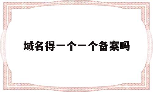 域名得一个一个备案吗(一个域名可以在两个地方备案吗),域名得一个一个备案吗(一个域名可以在两个地方备案吗),域名得一个一个备案吗,信息,免费,第1张