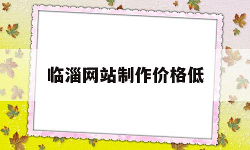 临淄网站制作价格低(临淄网站制作价格低的公司),临淄网站制作价格低(临淄网站制作价格低的公司),临淄网站制作价格低,营销,模板,商城,第1张