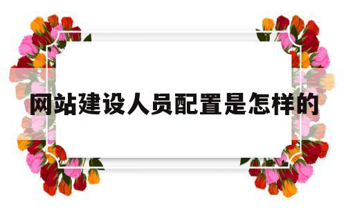 网站建设人员配置是怎样的(网站建设岗位工作职责及要求),网站建设人员配置是怎样的(网站建设岗位工作职责及要求),网站建设人员配置是怎样的,微信,模板,排名,第1张