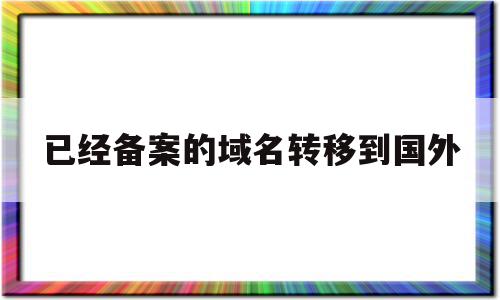 已经备案的域名转移到国外(已经备案的域名转移到国外怎么办)