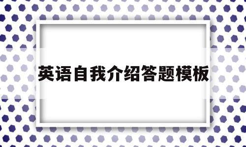 英语自我介绍答题模板(自我介绍英语考试),英语自我介绍答题模板,视频,模板,app,第1张 英语自我介绍答题模板(自我介绍英语考试),英语自我介绍答题模板(自我介绍英语考试),英语自我介绍答题模板,视频,模板,app,第1张