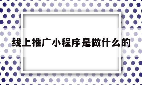 线上推广小程序是做什么的(线上推广小程序是做什么的呀),线上推广小程序是做什么的(线上推广小程序是做什么的呀),线上推广小程序是做什么的,微信,营销,引流,第1张