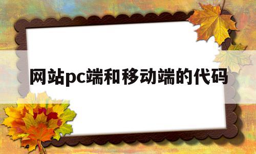 网站pc端和移动端的代码(移动端网站和pc端网站的差异),网站pc端和移动端的代码(移动端网站和pc端网站的差异),网站pc端和移动端的代码,信息,百度,APP,第1张