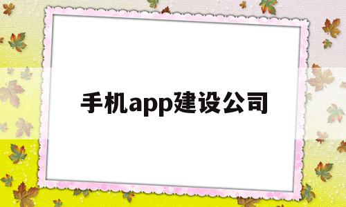 手机app建设公司(手机app建设公司有哪些),手机app建设公司(手机app建设公司有哪些),手机app建设公司,信息,APP,模板,第1张