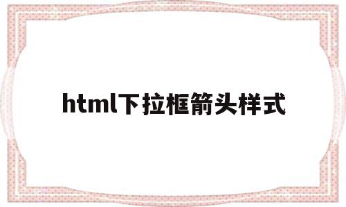html下拉框箭头样式(css修改下拉列表箭头样式),html下拉框箭头样式(css修改下拉列表箭头样式),html下拉框箭头样式,信息,html,第1张
