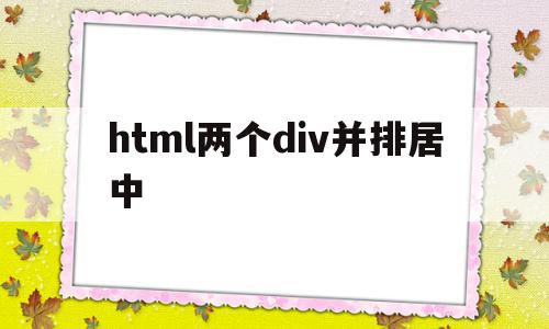 html两个div并排居中(html中两个div如何放在一行) html两个div并排居中(html中两个div如何放在一行)