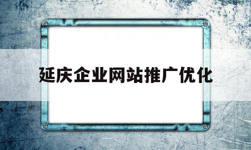延庆企业网站推广优化的简单介绍,延庆企业网站推广优化的简单介绍,延庆企业网站推广优化,信息,百度,营销,第1张