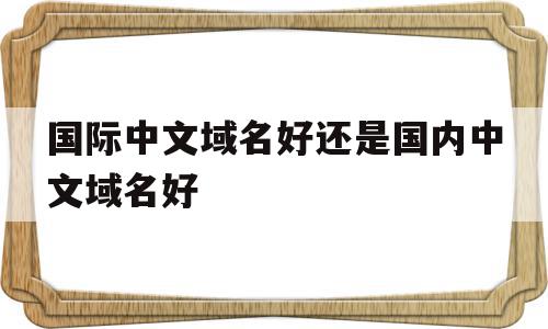 国际中文域名好还是国内中文域名好(国际中文域名好还是国内中文域名好呢),国际中文域名好还是国内中文域名好,信息,电子商务,注册机,第1张 国际中文域名好还是国内中文域名好(国际中文域名好还是国内中文域名好呢),国际中文域名好还是国内中文域名好(国际中文域名好还是国内中文域名好呢),国际中文域名好还是国内中文域名好,信息,电子商务,注册机,第1张