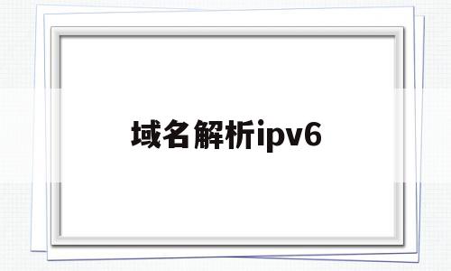 域名解析ipv6(动态域名解析ipv6),域名解析ipv6(动态域名解析ipv6),域名解析ipv6,信息,账号,科技,第1张