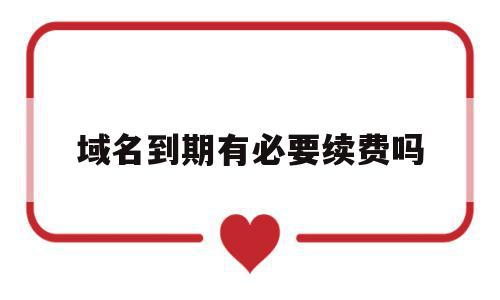 域名到期有必要续费吗(域名到期多久不续费才能重新注册?),域名到期有必要续费吗,信息,企业网站,第1张 域名到期有必要续费吗(域名到期多久不续费才能重新注册?),域名到期有必要续费吗(域名到期多久不续费才能重新注册?),域名到期有必要续费吗,信息,企业网站,第1张