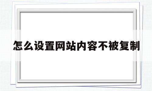 怎么设置网站内容不被复制(怎么能把网页上不让复制的文字复制下来),怎么设置网站内容不被复制(怎么能把网页上不让复制的文字复制下来),怎么设置网站内容不被复制,浏览器,java,跳转,第1张